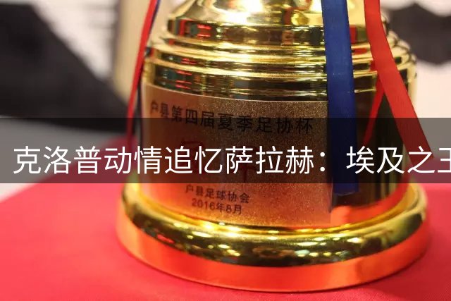 克洛普动情追忆萨拉赫：埃及之王的红篇章永不褪色