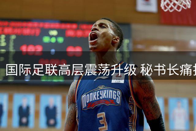 国际足联高层震荡升级 秘书长痛批近期乱象"可耻