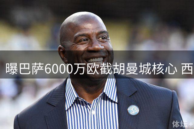 曝巴萨6000万欧截胡曼城核心 西甲双雄中场争夺战暗藏玄机