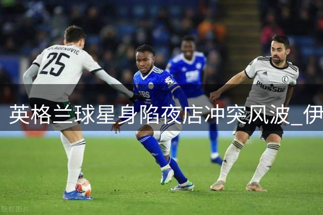英格兰球星身陷夜店冲突风波 伊万·托尼照常晒度假动态秀惬意生活