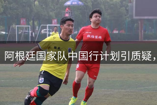 阿根廷国家队中国行计划引质疑，时间紧迫能否成行？