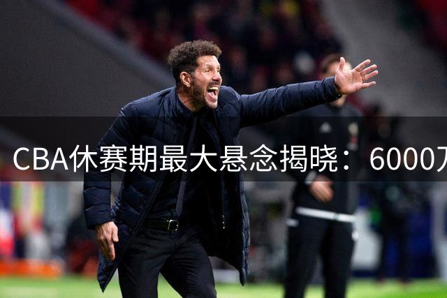 CBA休赛期最大悬念揭晓：6000万挖角遭拒 广东队底层逻辑引联盟重新思考